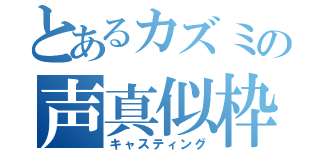 とあるカズミの声真似枠（キャスティング）