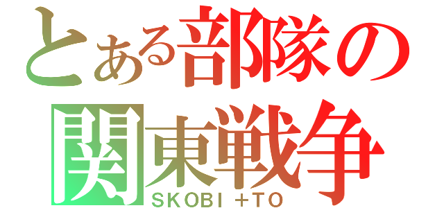 とある部隊の関東戦争（ＳＫＯＢＩ＋ＴＯ）