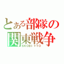 とある部隊の関東戦争（ＳＫＯＢＩ＋ＴＯ）