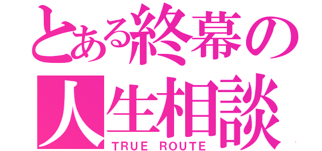 とある終幕の人生相談（ＴＲＵＥ ＲＯＵＴＥ）