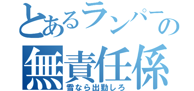 とあるランパーの無責任係長（雪なら出勤しろ）