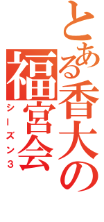 とある香大の福宮会（シーズン３）