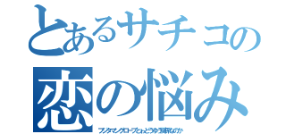 とあるサチコの恋の悩み（フジタマングローブとゎどうゆう関係なのか）