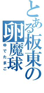 とある板東の卵魔球（ゆでたまご）