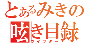 とあるみきの呟き目録（ツイッター）