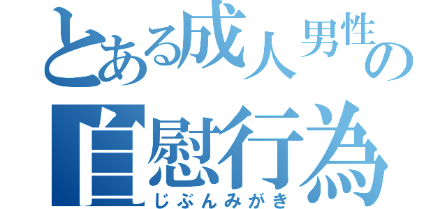 とある成人男性の自慰行為（じぶんみがき）