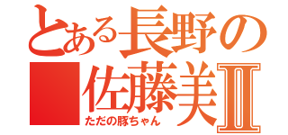 とある長野の 佐藤美湖Ⅱ（ただの豚ちゃん ）