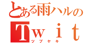 とある雨ハルのＴｗｉｔｔｅｒ（ツブヤキ）