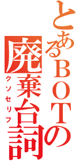 とあるＢＯＴの廃棄台詞（クソセリフ）