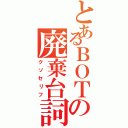 とあるＢＯＴの廃棄台詞（クソセリフ）