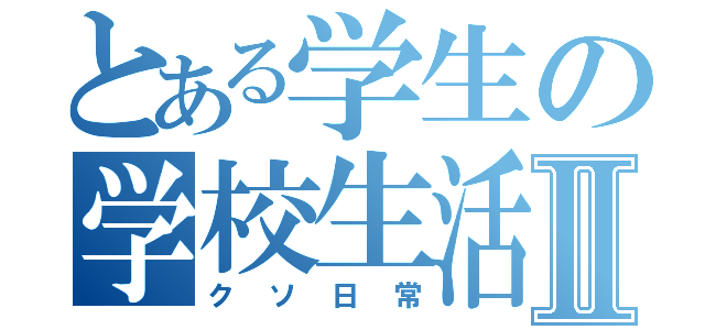 とある学生の学校生活Ⅱ（クソ日常）