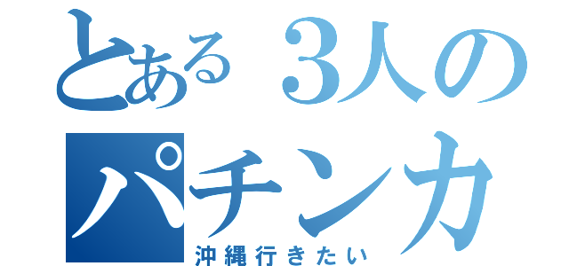 とある３人のパチンカス（沖縄行きたい）