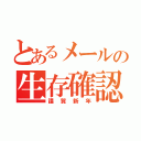 とあるメールの生存確認（謹賀新年）