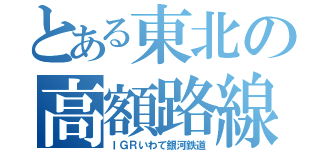 とある東北の高額路線（ＩＧＲいわて銀河鉄道）