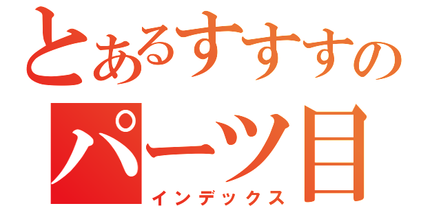 とあるすすすのパーツ目録（インデックス）