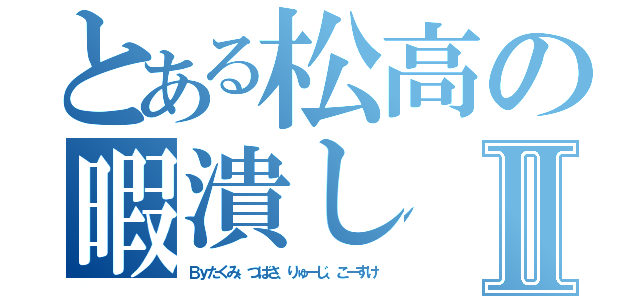 とある松高の暇潰しⅡ（Ｂｙたくみ、つばさ、りゅーじ、こーすけ）