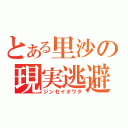 とある里沙の現実逃避（ジンセイオワタ）