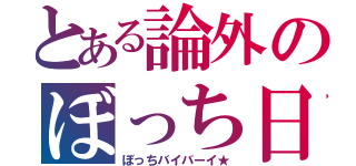 とある論外のぼっち日記（ぼっちバイバーイ★）