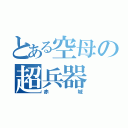 とある空母の超兵器（赤城）