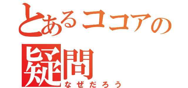 とあるココアの疑問（なぜだろう）