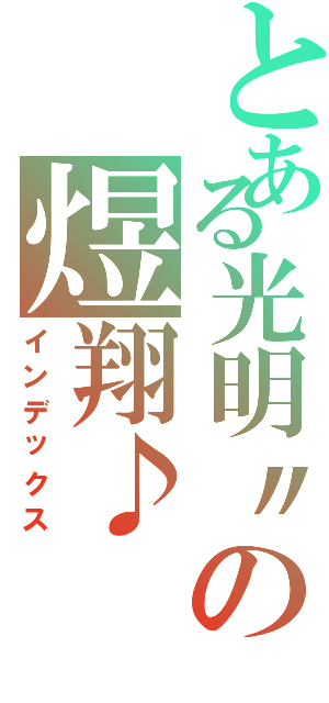 とある光明〃の煜翔♪（インデックス）