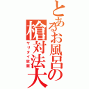 とあるお風呂の槍対法大（ヤリタイ放題）