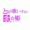 とある歌い手の歌☆姫（柿チョコ）