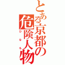 とある京都の危険人物（ひなも）