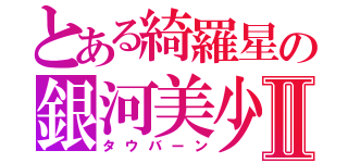 とある綺羅星の銀河美少年Ⅱ（タウバーン）