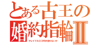 とある古王の婚約指輪Ⅱ（クレイドル０３付き合わないか）