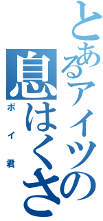 とあるアイツの息はくさいⅡ（ポイ君）