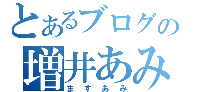 とあるブログの増井あみな（ますあみ）