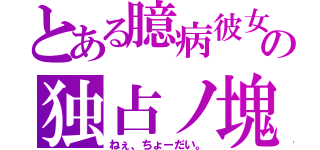 とある臆病彼女の独占ノ塊（ねぇ、ちょーだい。）