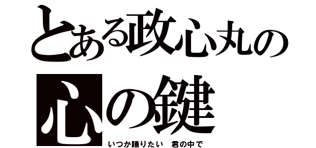 とある政心丸の心の鍵（いつか踊りたい 君の中で）