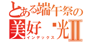 とある端午祭の美好时光Ⅱ（インデックス）