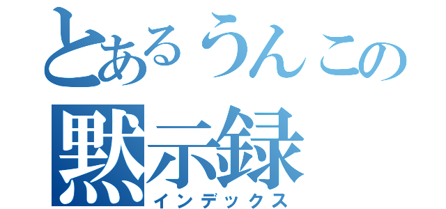 とあるうんこの黙示録（インデックス）