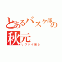 とあるバスケ部の秋元（リヴァイ推し）