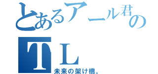 とあるアール君のＴＬ（未来の架け橋。）