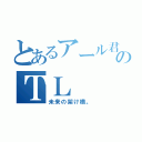 とあるアール君のＴＬ（未来の架け橋。）