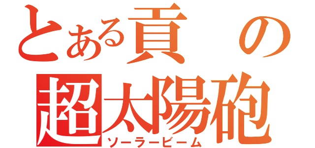 とある貢の超太陽砲　（ソーラービーム）