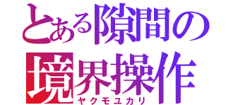 とある隙間の境界操作（ヤクモユカリ）