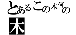 とあるこの木何の木（）