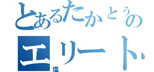 とあるたかとぅーのエリート（塩）