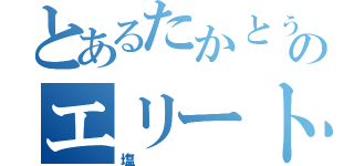 とあるたかとぅーのエリート（塩）