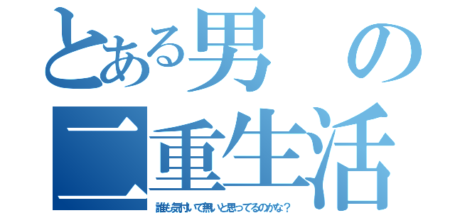 とある男の二重生活（誰も気付いて無いと思ってるのかな？）