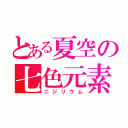 とある夏空の七色元素（ニジリウム）