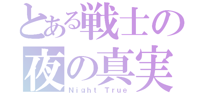 とある戦士の夜の真実（Ｎｉｇｈｔ Ｔｒｕｅ）