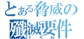 とある脅威の殲滅要件（ＴＲＭ）