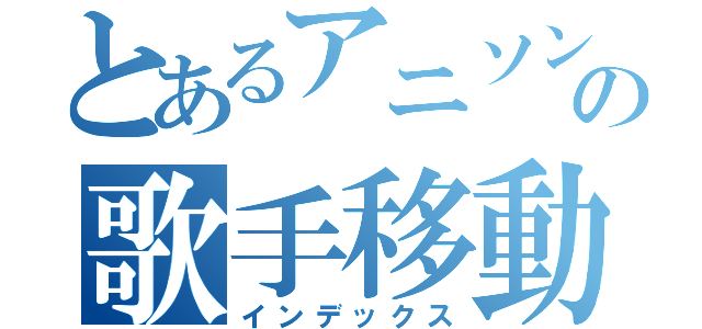 とあるアニソンの歌手移動（インデックス）