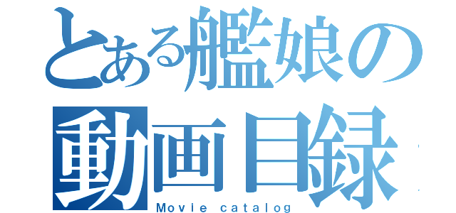 とある艦娘の動画目録（Ｍｏｖｉｅ ｃａｔａｌｏｇ）